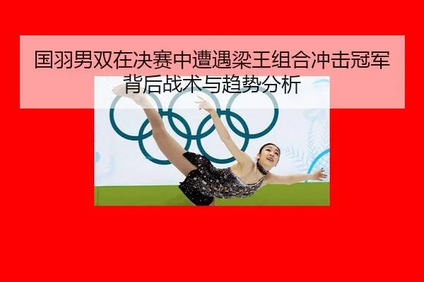 国羽男双在决赛中遭遇梁王组合冲击冠军 背后战术与趋势分析