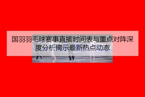 guo-yu-yu-mao-qiu-sai-shi-zhi-bo-shi-jian-biao-yu-zhong-dian-dui-zhen-shen-du-fen-xi-jie-shi-zui-xin-re-dian-dong-tai-2-346.jpg