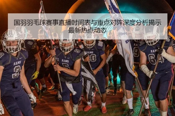 国羽羽毛球赛事直播时间表与重点对阵深度分析揭示最新热点动态